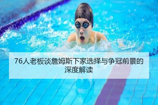 76人老板谈詹姆斯下家选择与争冠前景的深度解读