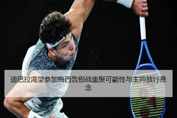 迪巴拉渴望参加梅西告别战重聚可能性与主帅放行悬念